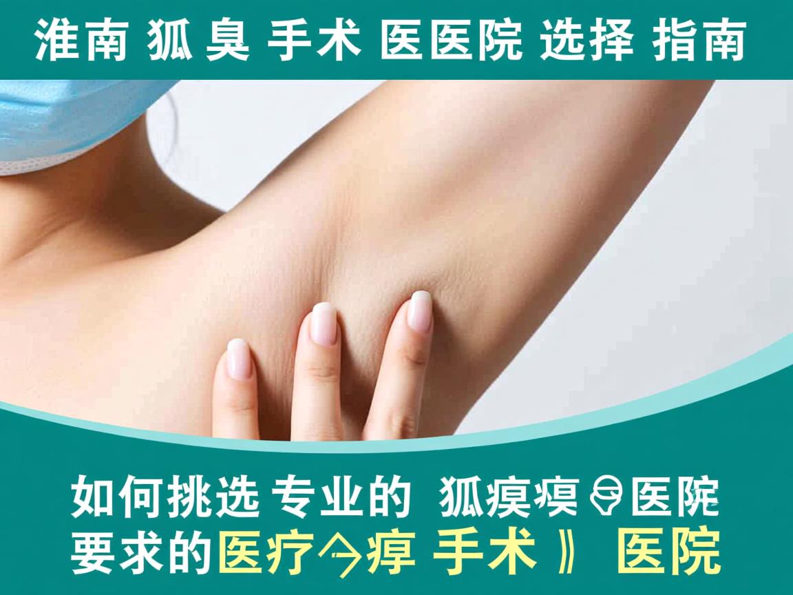 淮南狐臭手术医院选择指南，如何挑选专业的狐臭手术医院