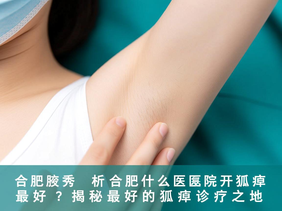 合肥腋秀解析,合肥什么医院开狐臭最好?揭秘最好的狐臭诊疗之地 合肥腋秀解析,合肥什么医院开狐臭最好?揭秘最好的狐臭诊疗之地