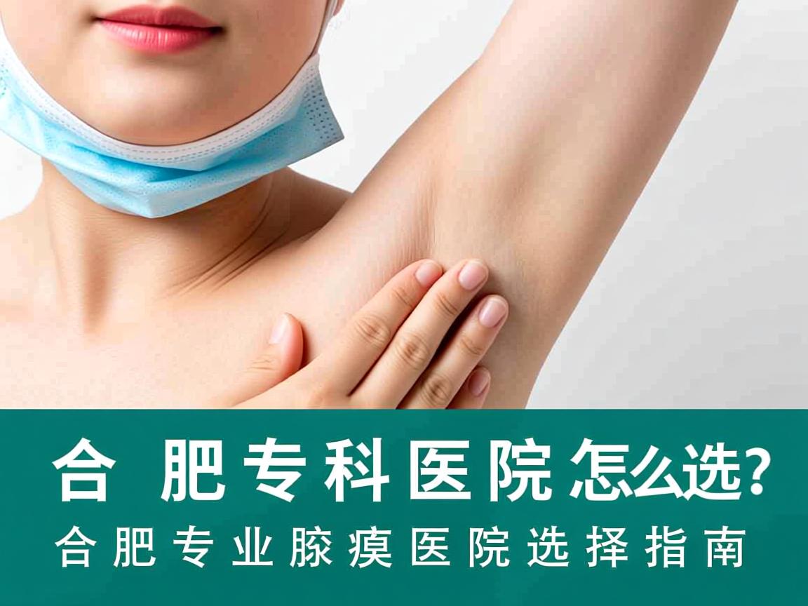 合肥腋臭专科医院怎么选?合肥专业腋臭医院选择指南 合肥腋臭专科医院怎么选?合肥专业腋臭医院选择指南