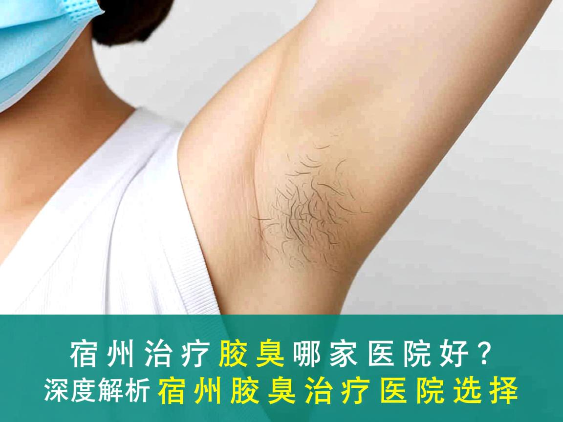 宿州治疗腋臭哪家医院好?深度解析宿州腋臭治疗医院选择 宿州治疗腋臭哪家医院好?深度解析宿州腋臭治疗医院选择