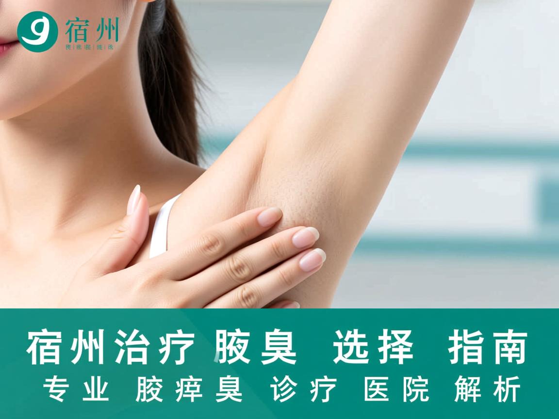 宿州治疗腋臭医院选择指南,专业腋臭诊疗医院解析 宿州治疗腋臭医院选择指南,专业腋臭诊疗医院解析
