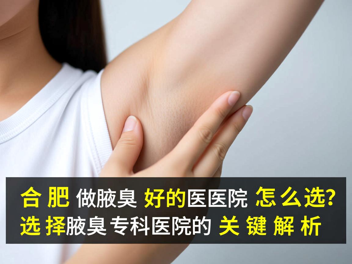 合肥做腋臭好的医院怎么选?选择腋臭专科医院的关键解析 合肥做腋臭好的医院怎么选?选择腋臭专科医院的关键解析