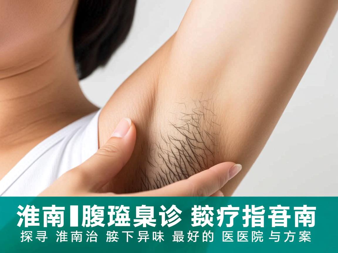 淮南腋臭诊疗指南，探寻淮南治腋下异味最好的医院与方案