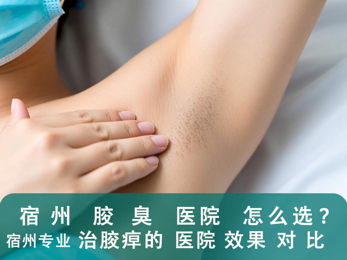 宿州治腋臭医院怎么选?宿州专业治腋臭的医院效果对比 宿州治腋臭医院怎么选?宿州专业治腋臭的医院效果对比