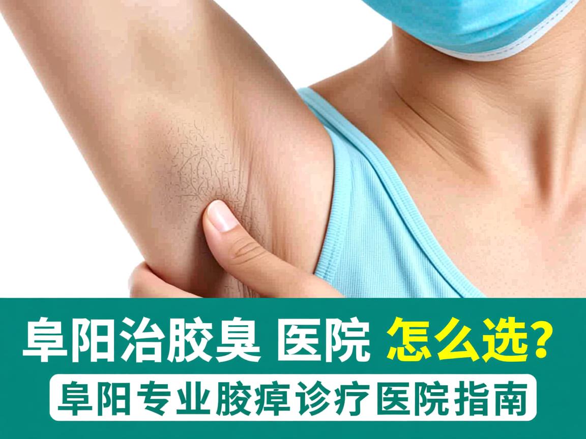 阜阳治腋臭医院怎么选?阜阳专业腋臭诊疗医院指南 阜阳治腋臭医院怎么选?阜阳专业腋臭诊疗医院指南