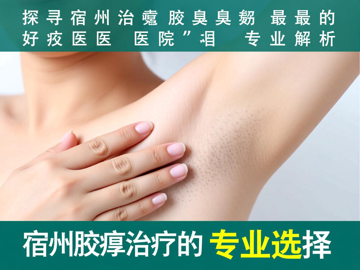 探寻宿州治疗腋臭最好的医院,专业解析宿州腋臭治疗的专业选择 探寻宿州治疗腋臭最好的医院,专业解析宿州腋臭治疗的专业选择