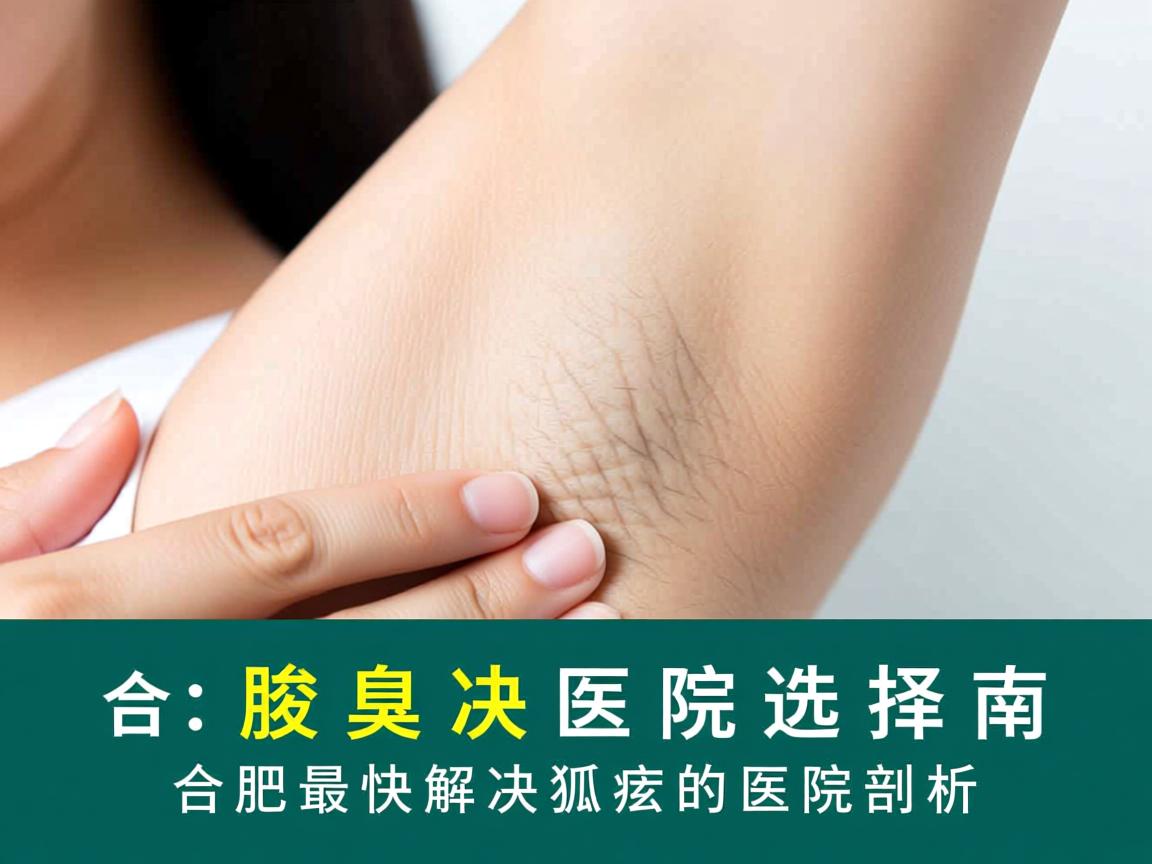 合肥腋臭解决医院选择指南,合肥最快解决狐臭的医院剖析 合肥腋臭解决医院选择指南,合肥最快解决狐臭的医院剖析
