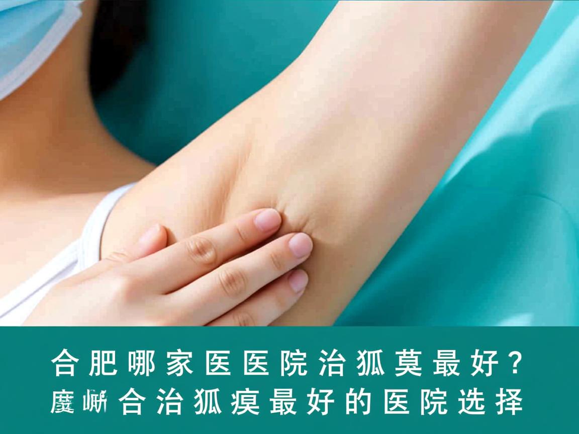 合肥哪家医院治狐臭最好?深度解析合肥治狐臭最好的医院选择 合肥哪家医院治狐臭最好?深度解析合肥治狐臭最好的医院选择