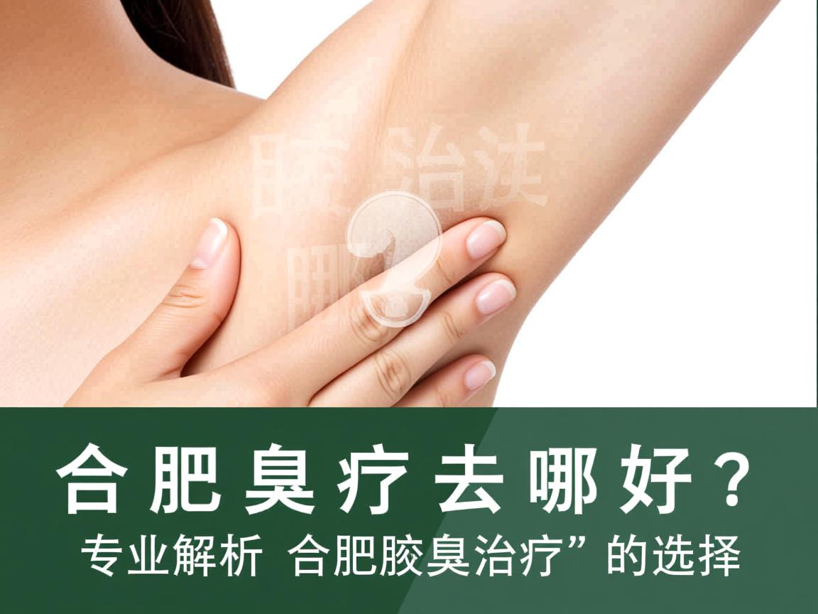 合肥腋臭治疗去哪好?专业解析合肥腋臭治疗的选择 合肥腋臭治疗去哪好?专业解析合肥腋臭治疗的选择
