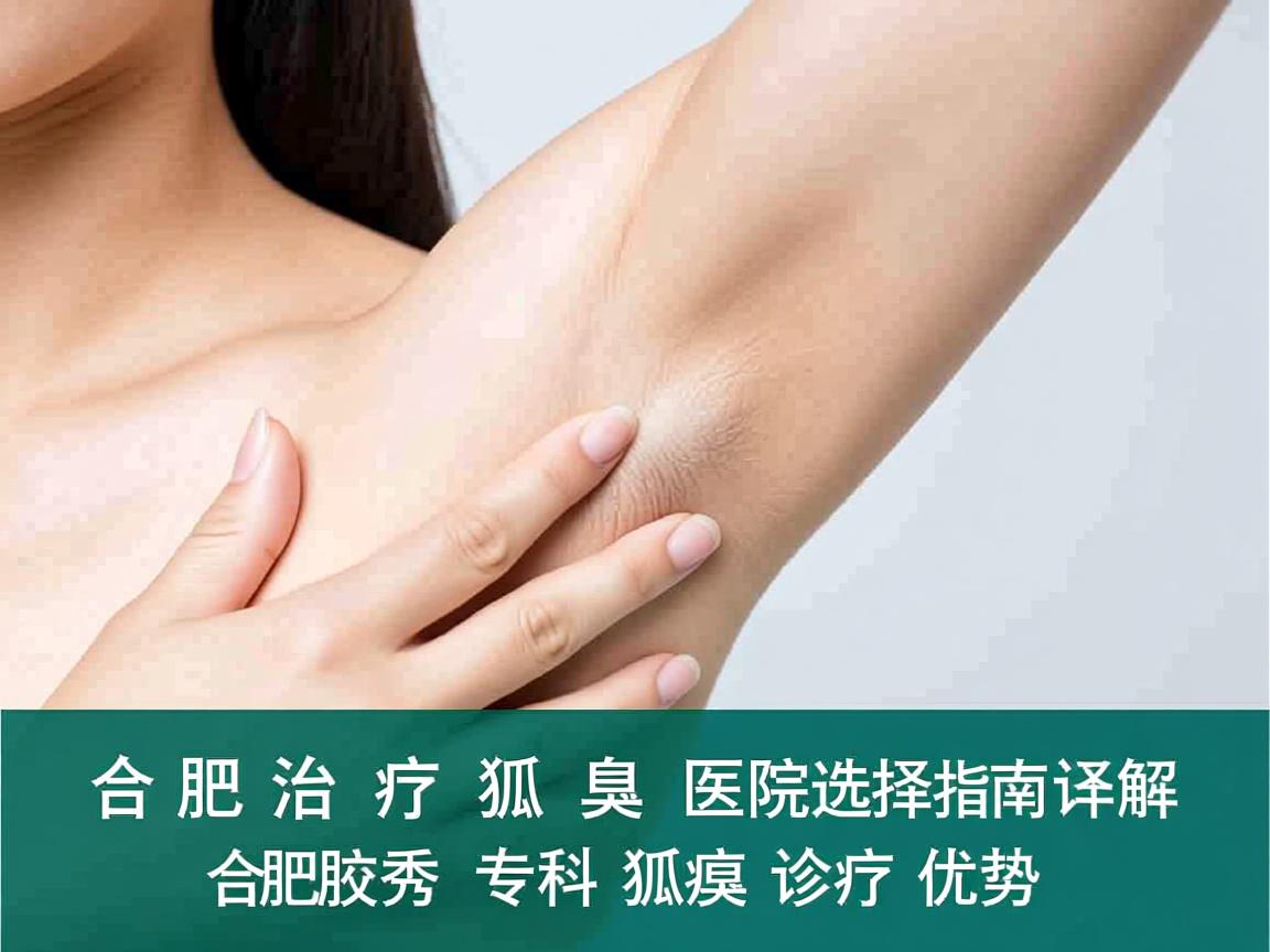 合肥治疗狐臭医院选择指南，详解合肥腋秀专科狐臭诊疗优势