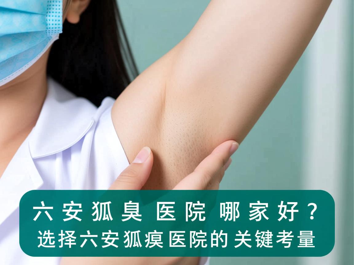 六安狐臭医院哪家好?选择六安狐臭医院的关键考量 六安狐臭医院哪家好?选择六安狐臭医院的关键考量
