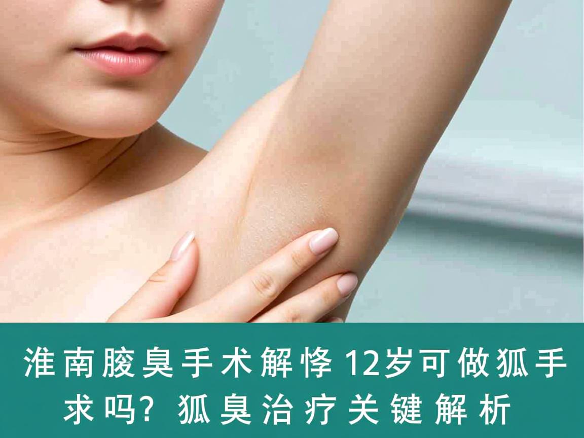 淮南腋臭手术解惑，12岁可以做狐臭手术吗？狐臭治疗关键解析