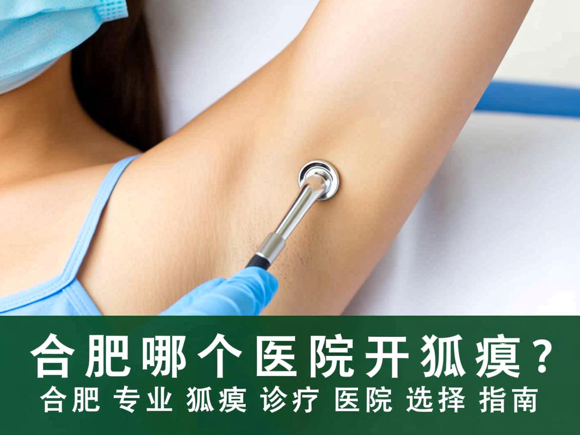 合肥哪个医院开狐臭?合肥专业狐臭诊疗医院选择指南 合肥哪个医院开狐臭?合肥专业狐臭诊疗医院选择指南