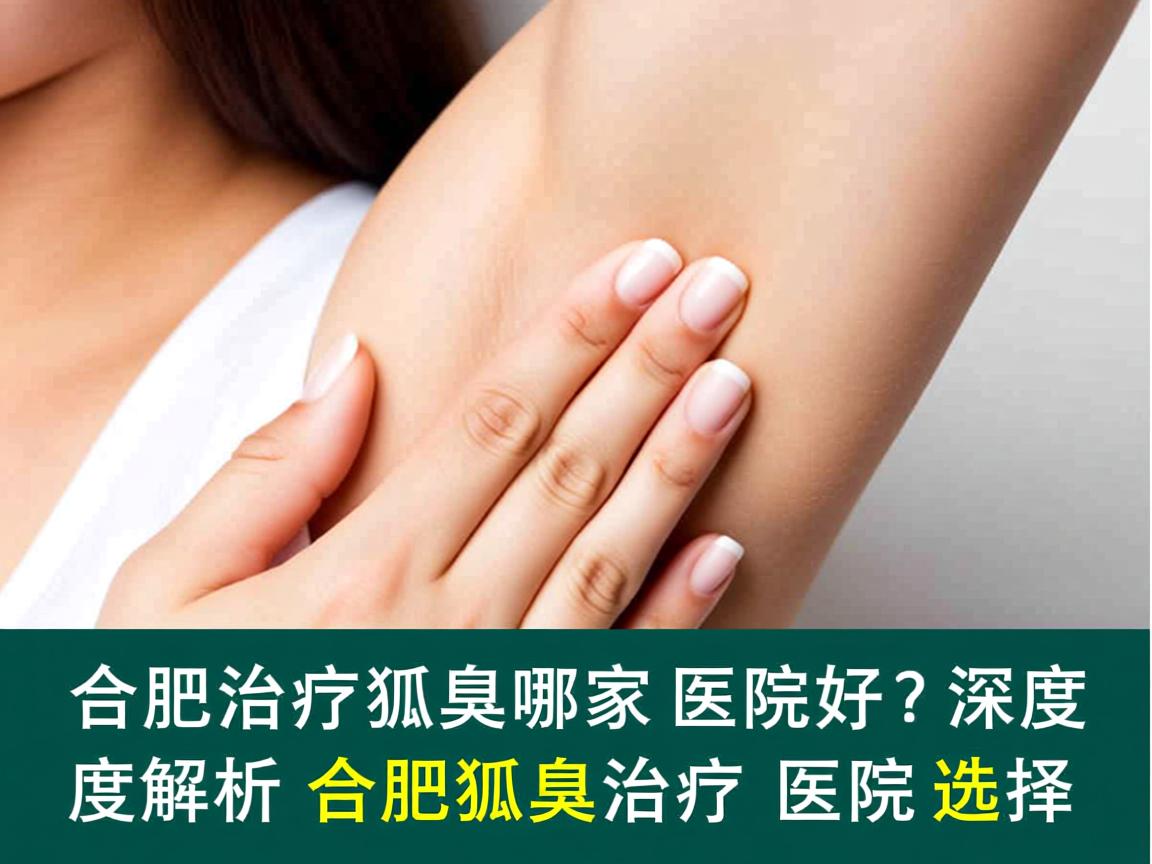 合肥治疗狐臭哪家医院好？深度解析合肥狐臭治疗医院选择