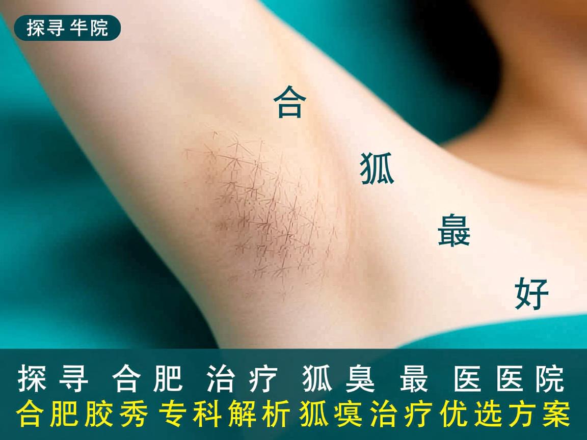 探寻合肥治疗狐臭最好医院,合肥腋秀专科解析狐臭治疗优选方案 探寻合肥治疗狐臭最好医院,合肥腋秀专科解析狐臭治疗优选方案