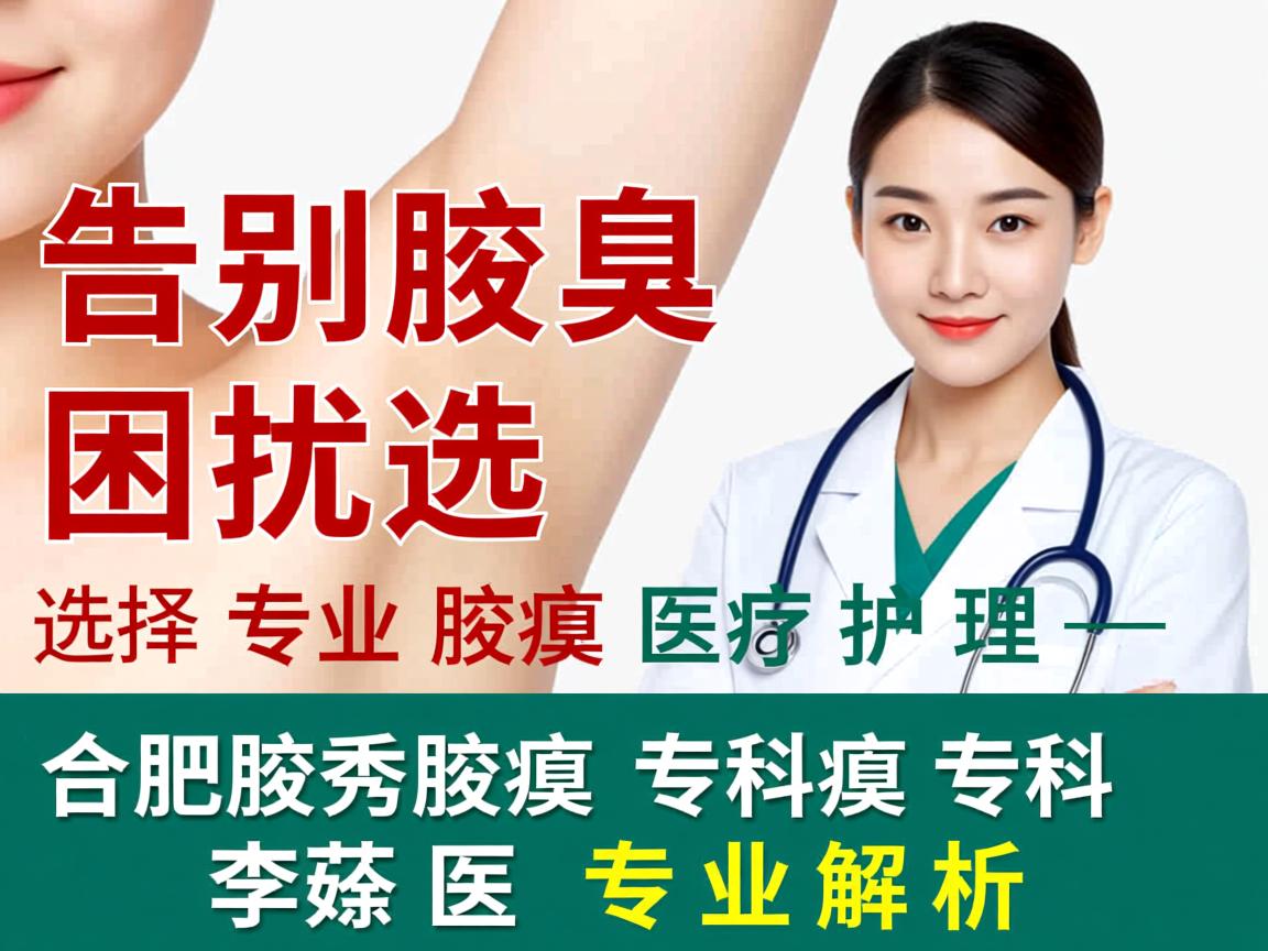 告别腋臭困扰，选择专业腋臭医疗护理—合肥腋秀腋臭专科李茹医生专业解析