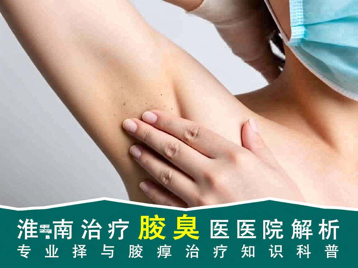 淮南治疗腋臭医院解析,专业选择与腋臭治疗知识科普 淮南治疗腋臭医院解析,专业选择与腋臭治疗知识科普