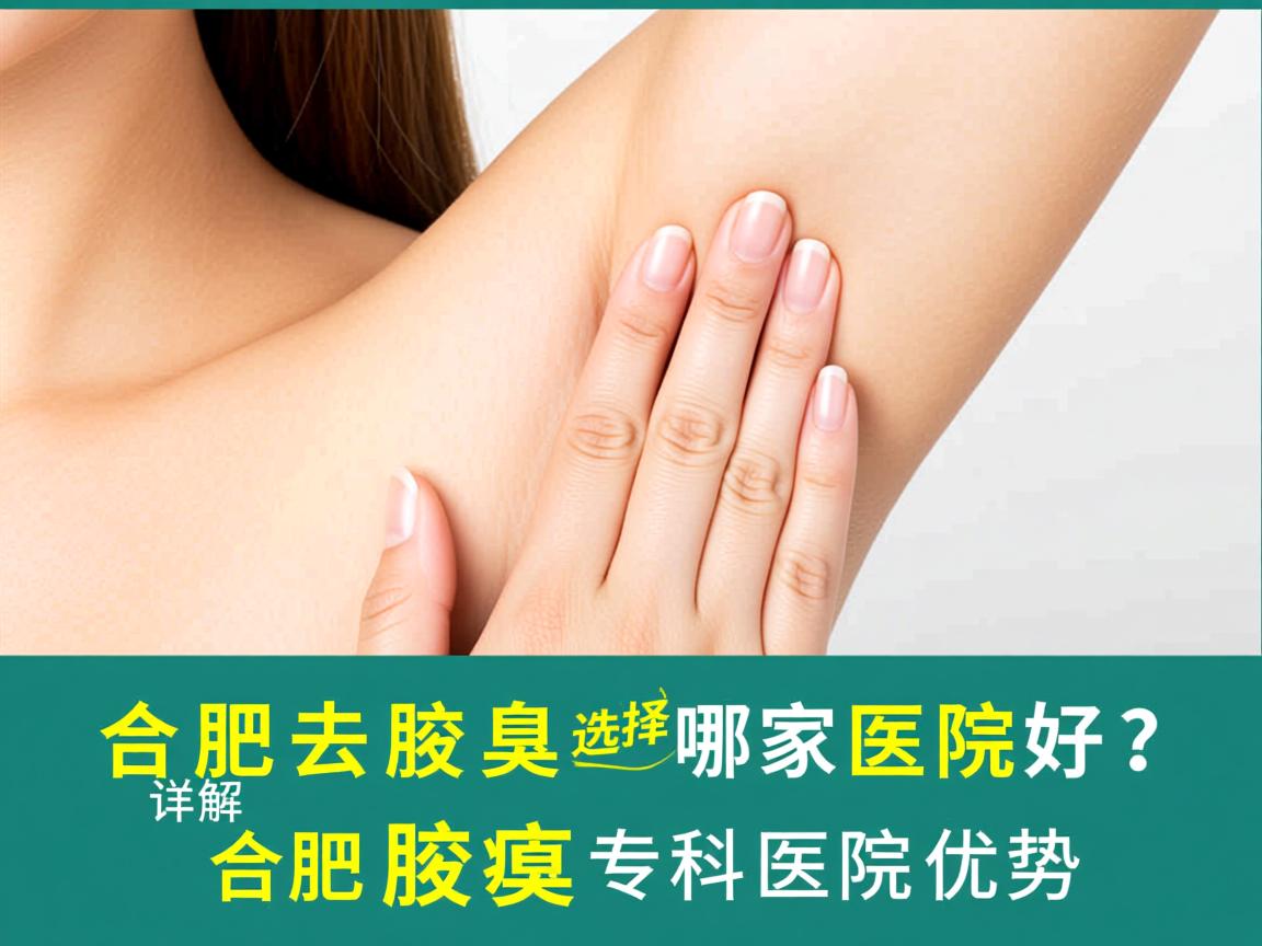合肥去腋臭选择哪家医院好？详解合肥腋臭专科医院优势