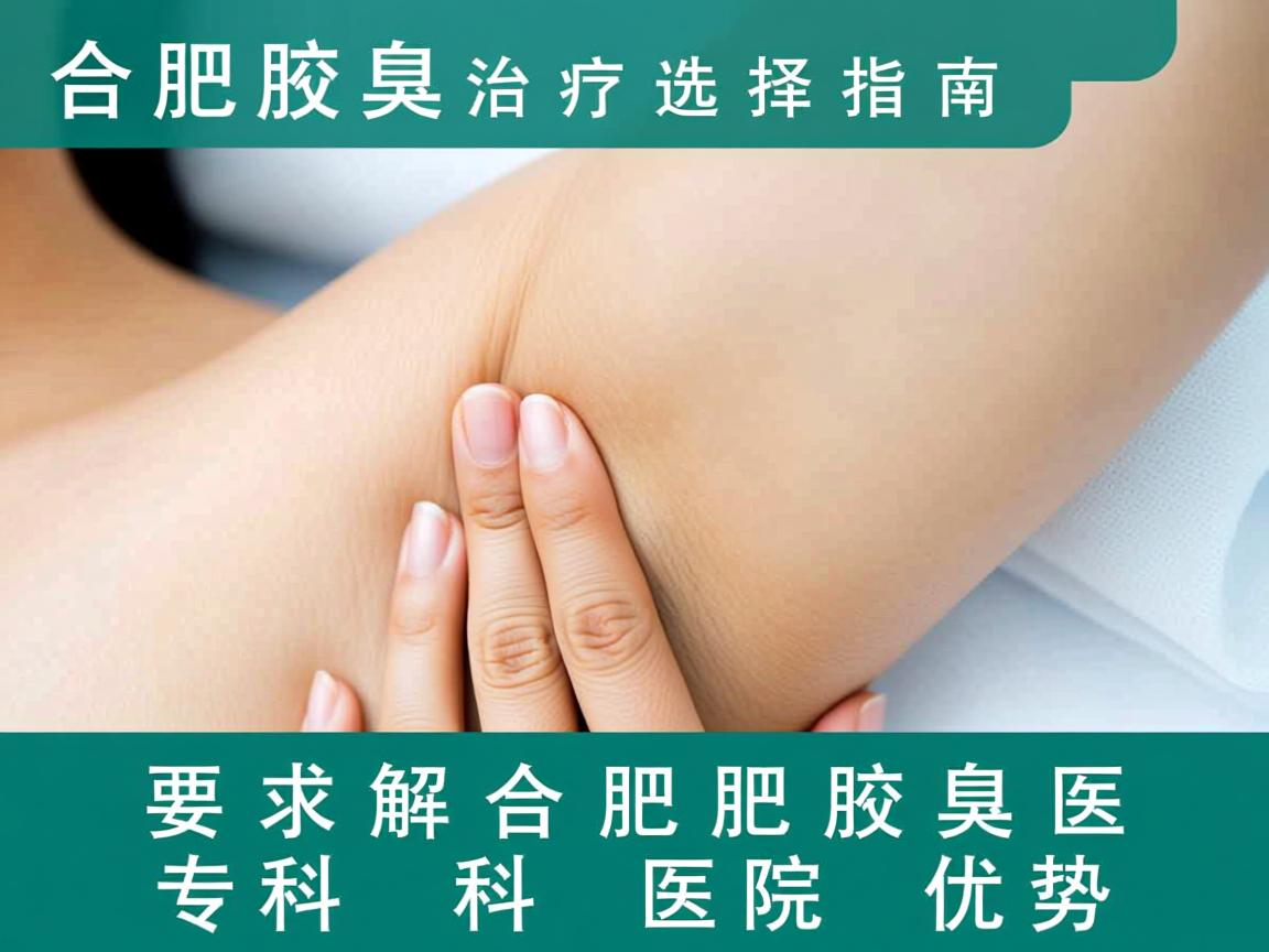 合肥腋臭治疗选择指南，解析合肥腋臭专科医院优势