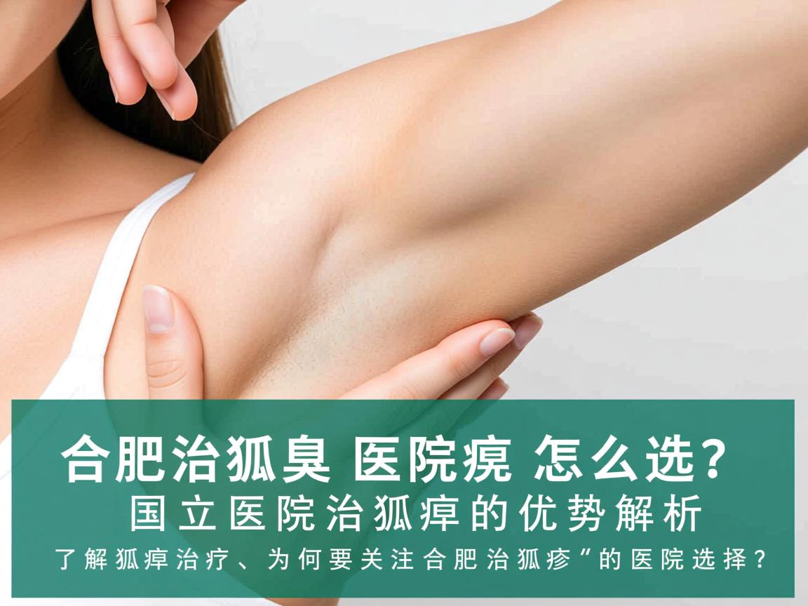 合肥治狐臭医院怎么选?国立医院治狐臭的优势解析
了解狐臭治疗,为何要关注合肥治狐臭的医院选择? 合肥治狐臭医院怎么选?国立医院治狐臭的优势解析
了解狐臭治疗,为何要关注合肥治狐臭的医院选择?