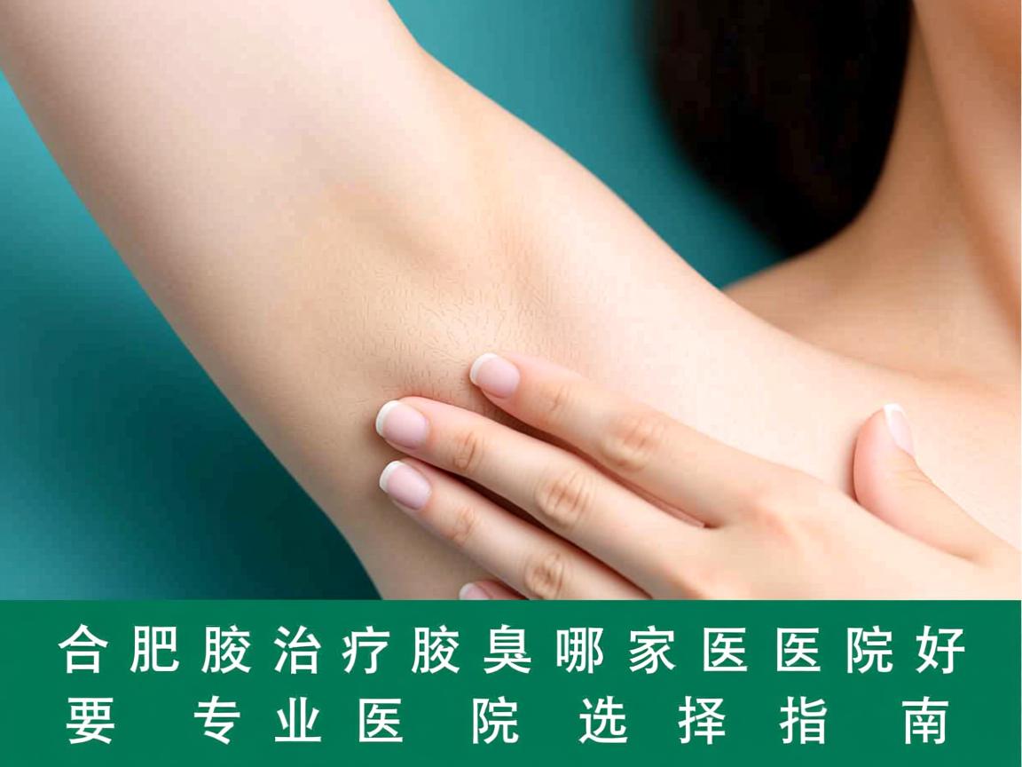 合肥腋秀解析，合肥治疗腋臭哪家医院好，专业医院选择指南