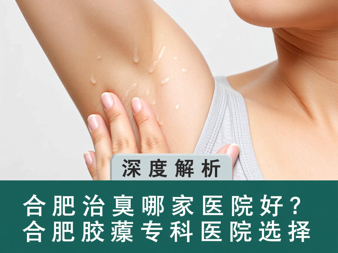 合肥治腋臭哪家医院好？深度解析合肥腋臭专科医院选择