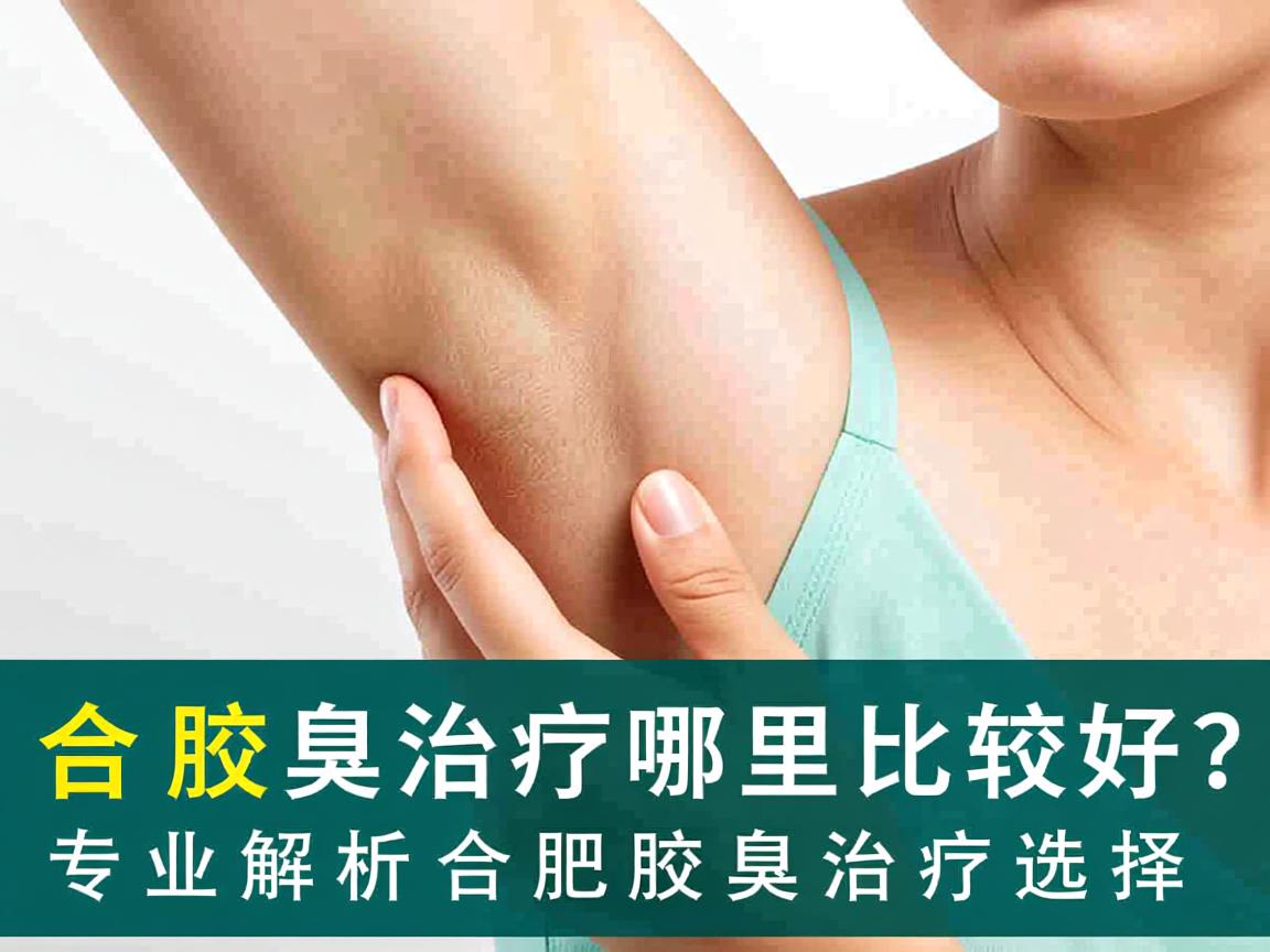 合肥腋臭治疗哪里比较好？专业解析合肥腋臭治疗选择