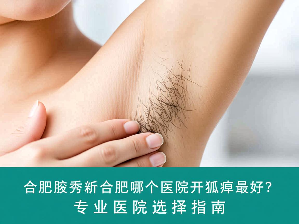 合肥腋秀解析，合肥哪个医院开狐臭最好？专业医院选择指南