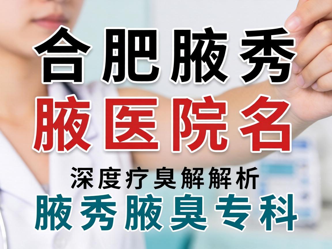 合肥腋秀腋臭医院名称是什么？深度解析腋秀腋臭专科