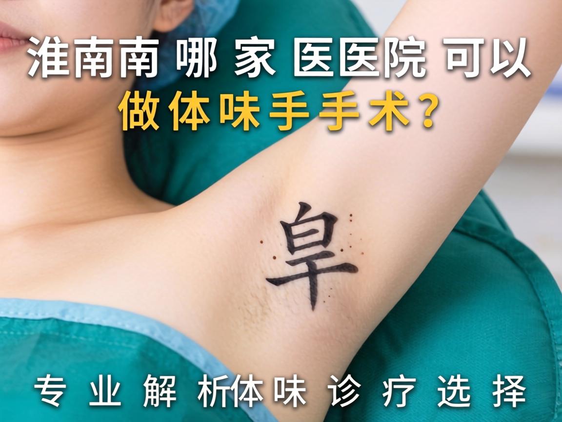 淮南哪家医院可以做体味手术?专业解析体味诊疗选择 淮南哪家医院可以做体味手术?专业解析体味诊疗选择