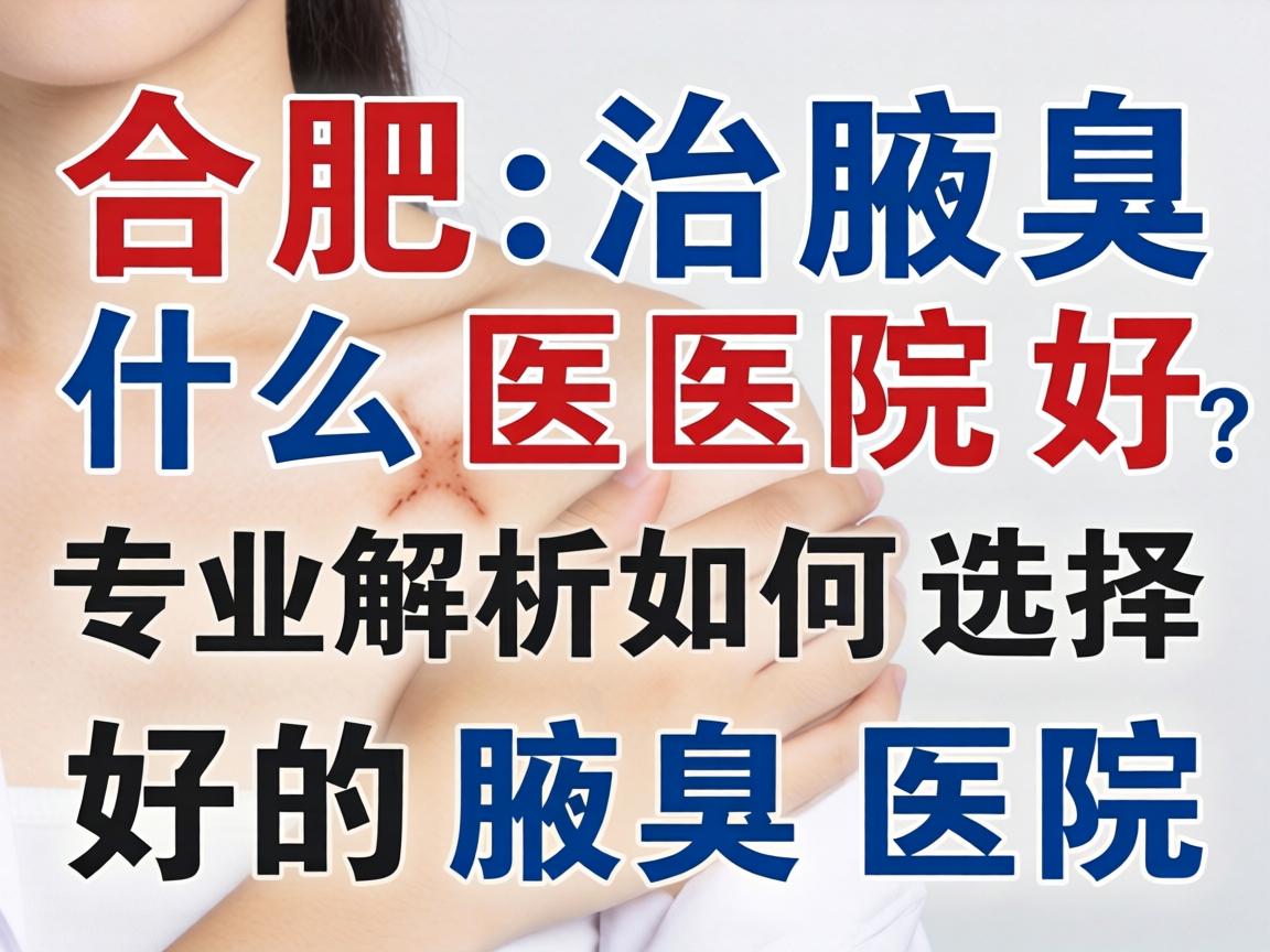 合肥治腋臭什么医院好?专业解析如何选择好的腋臭医院 合肥治腋臭什么医院好?专业解析如何选择好的腋臭医院