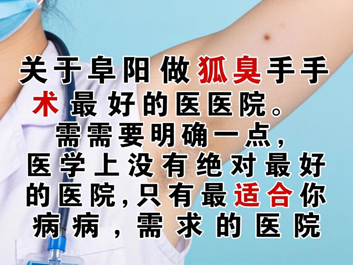 关于阜阳做狐臭手术最好的医院，需要明确一点，医学上没有绝对最好的医院，只有最适合你病情和需求的医院