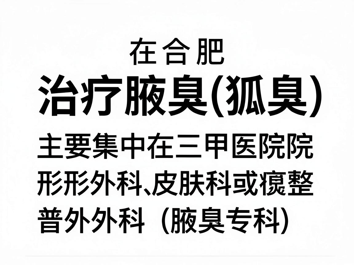 在合肥,治疗腋臭(狐臭)比较权威且口碑较好的医院主要集中在三甲医院的整形外科、皮肤科或普外科(腋臭专科)以下是综合网友反馈和医疗资源整理的几家推荐医院,供你参考 在合肥,治疗腋臭(狐臭)比较权威且口碑较好的医院主要集中在三甲医院的整形外科、皮肤科或普外科(腋臭专科)以下是综合网友反馈和医疗资源整理的几家推荐医院,供你参考