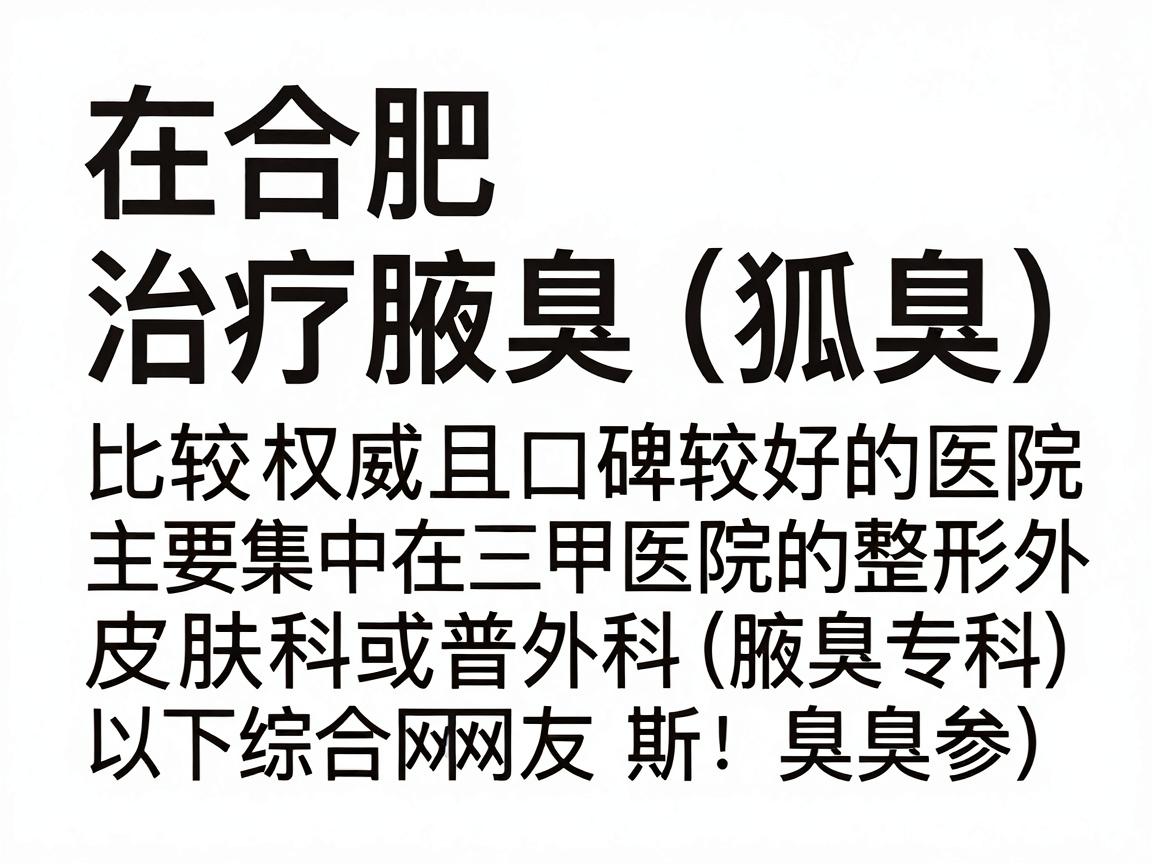 在合肥,治疗腋臭(狐臭)比较权威且口碑较好的医院主要集中在三甲医院的整形外科、皮肤科或普外科(腋臭专科)以下是综合网友反馈和医疗资源整理的几家推荐医院,供你参考 在合肥,治疗腋臭(狐臭)比较权威且口碑较好的医院主要集中在三甲医院的整形外科、皮肤科或普外科(腋臭专科)以下是综合网友反馈和医疗资源整理的几家推荐医院,供你参考