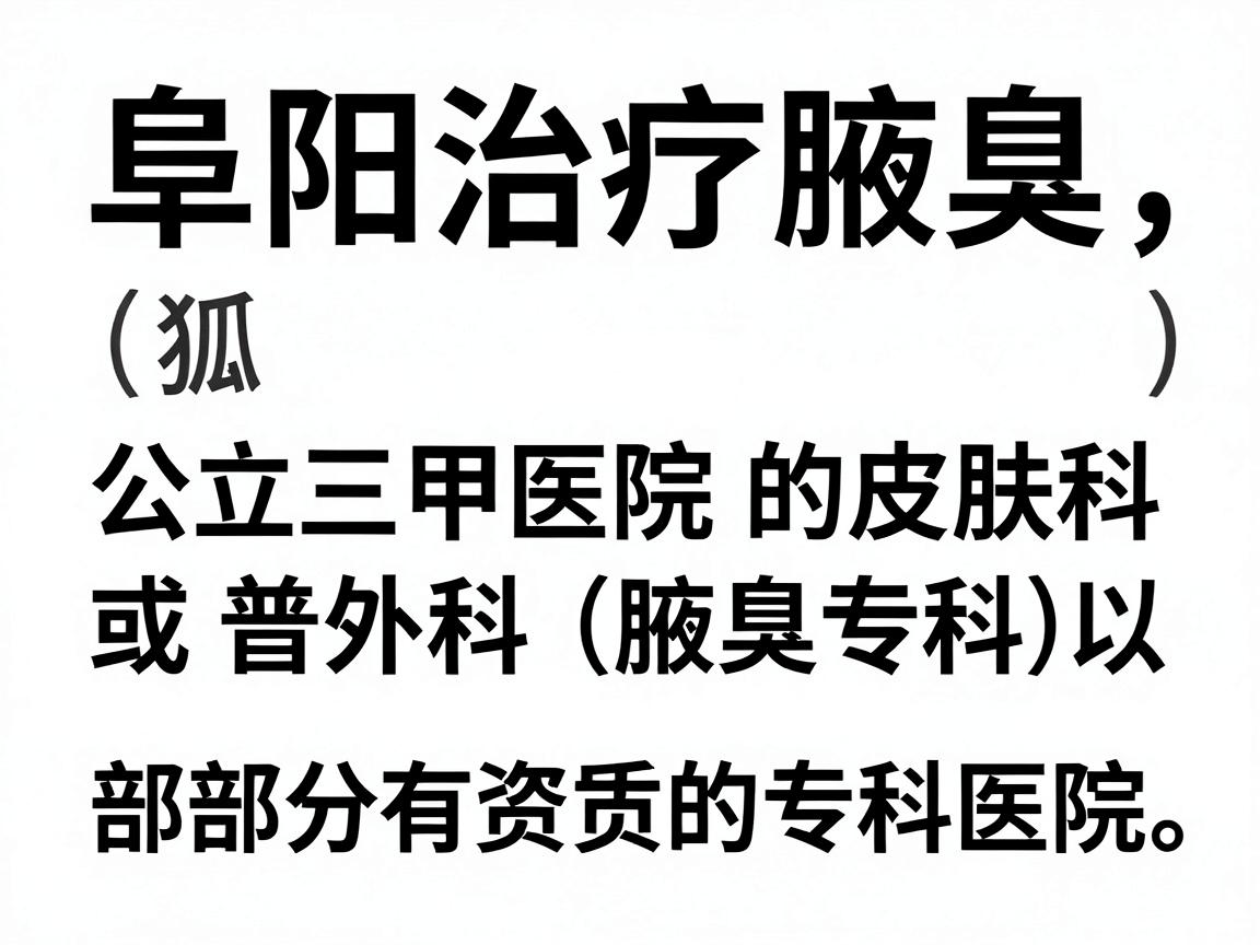 阜阳治疗腋臭（狐臭）的医院主要集中在公立三甲医院的皮肤科或普外科（腋臭专科）以及部分有资质的专科医院。以下是主要建议