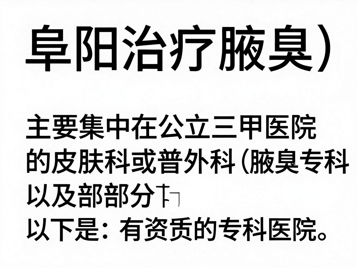 阜阳治疗腋臭（狐臭）的医院主要集中在公立三甲医院的皮肤科或普外科（腋臭专科）以及部分有资质的专科医院。以下是主要建议