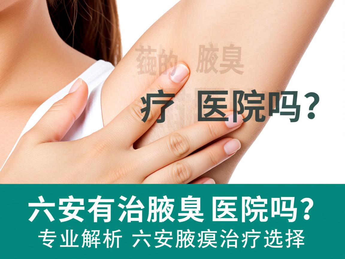 六安有治疗腋臭的医院吗？专业解析六安腋臭治疗选择