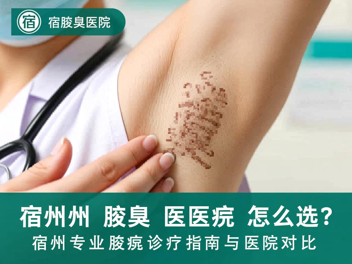 宿州腋臭医院怎么选？宿州专业腋臭诊疗指南与医院对比