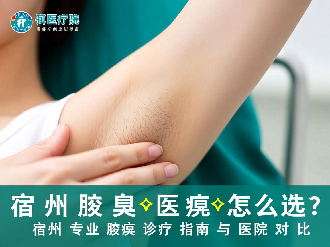 宿州腋臭医院怎么选？宿州专业腋臭诊疗指南与医院对比