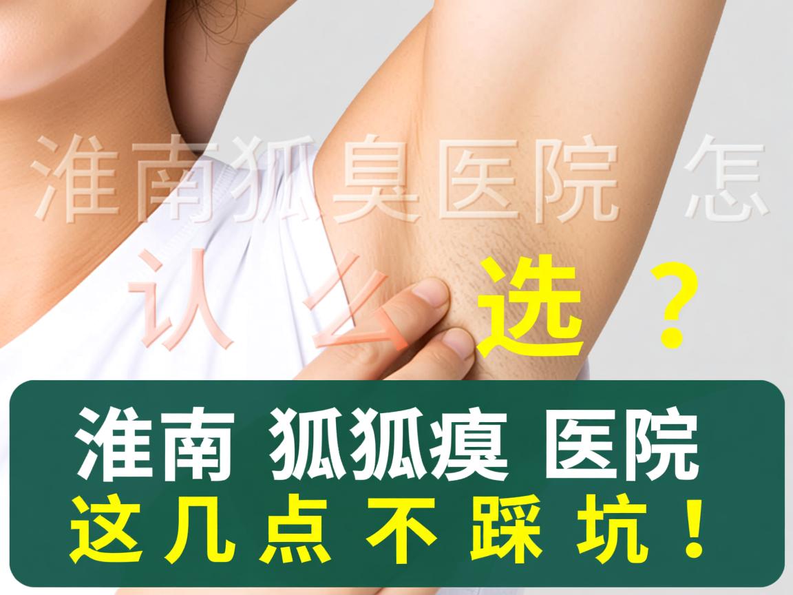 淮南狐臭医院怎么选？认准淮南狐臭医院这几点不踩坑！