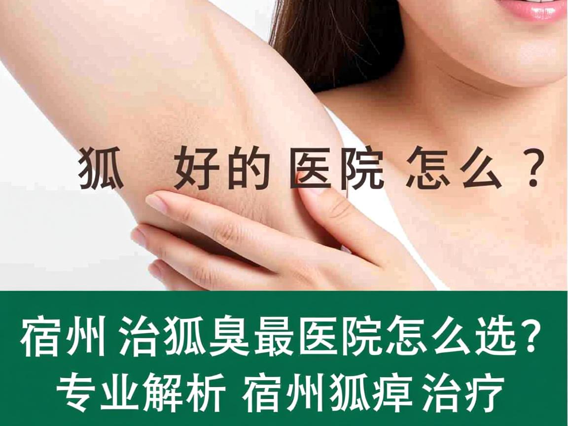 宿州治狐臭最好的医院怎么选？专业解析宿州狐臭治疗