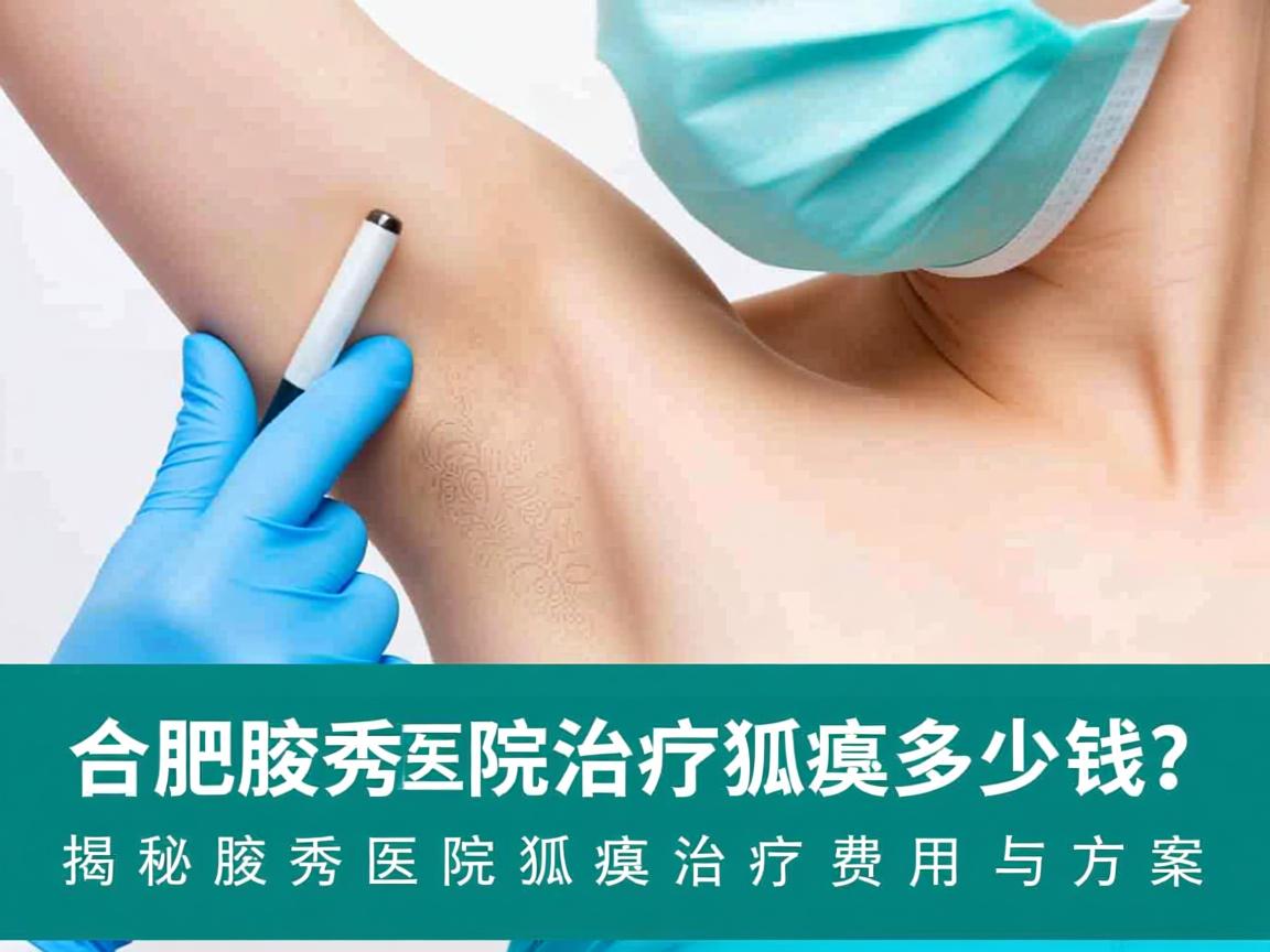 合肥腋秀医院治疗狐臭多少钱？揭秘腋秀医院狐臭治疗费用与方案
