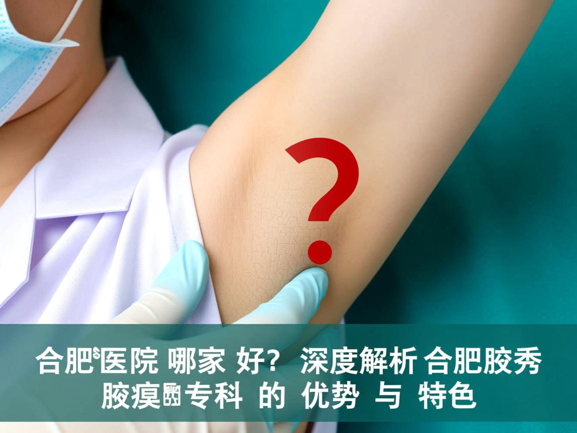合肥腋臭医院哪家好？深度解析合肥腋秀腋臭专科的优势与特色