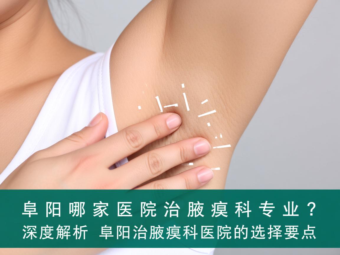 阜阳哪家医院治腋臭科专业？深度解析阜阳治腋臭科医院的选择要点