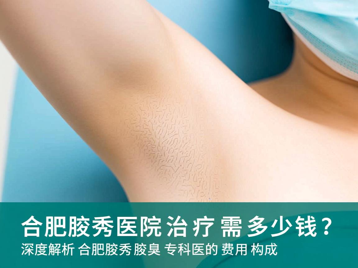 合肥腋秀医院治疗需要多少钱？深度解析合肥腋秀腋臭专科的费用构成