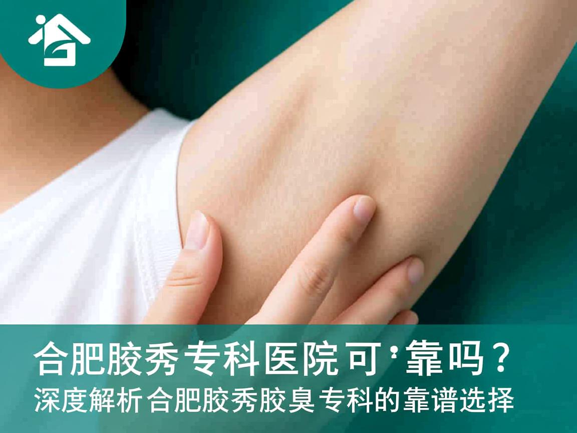 合肥腋秀腋臭专科医院可靠吗？深度解析合肥腋秀腋臭专科的靠谱选择