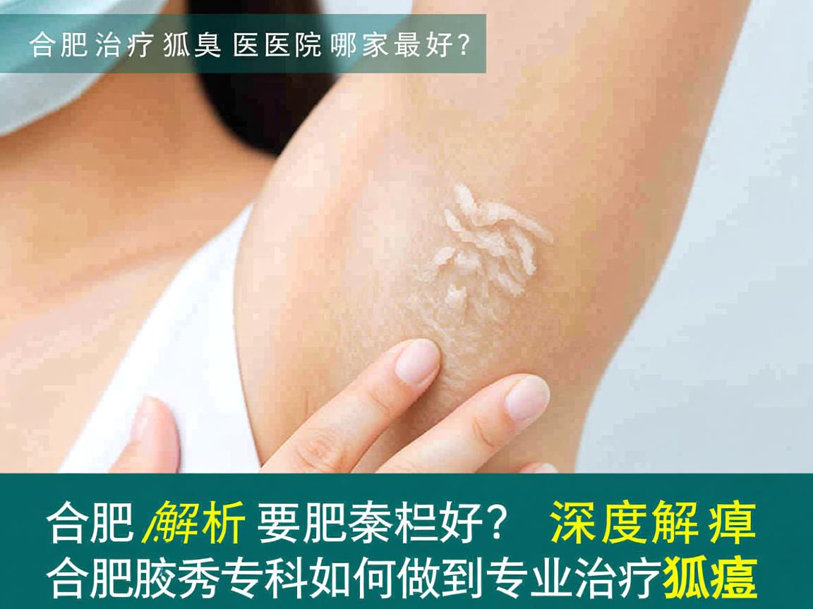 合肥治疗狐臭医院哪家最好？深度解析合肥腋秀专科如何做到专业治疗狐臭