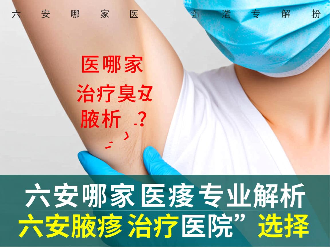 六安哪家医院治疗腋臭好？专业解析六安腋臭治疗医院的选择