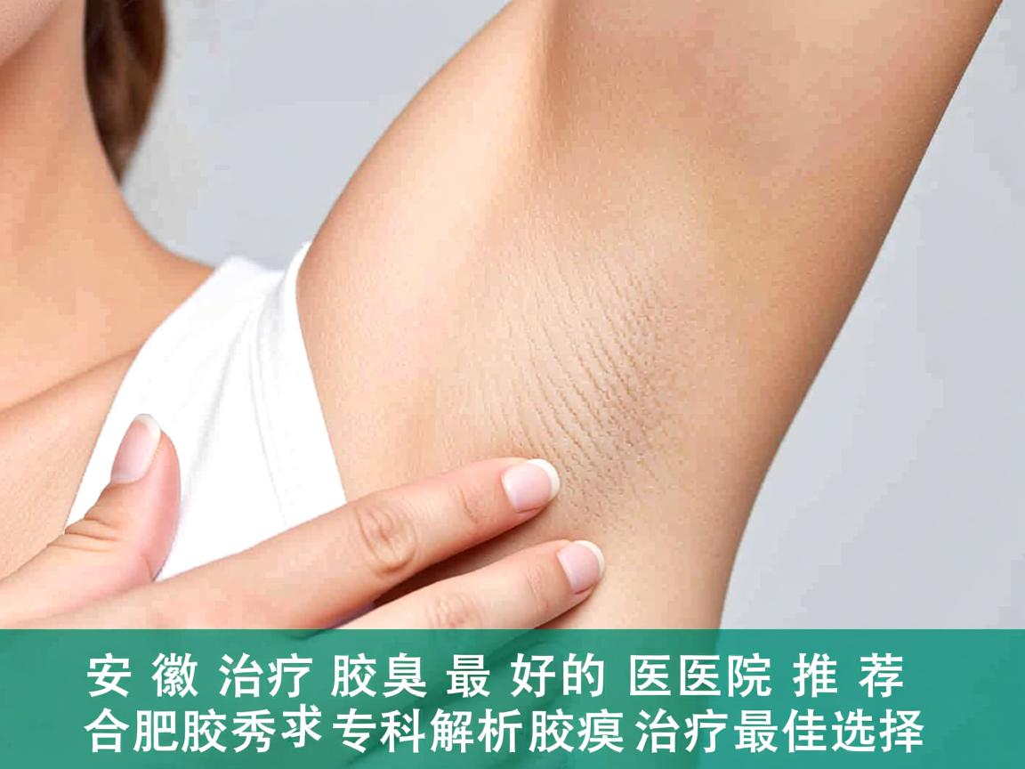 安徽治疗腋臭最好的医院推荐，合肥腋秀专科解析腋臭治疗最佳选择