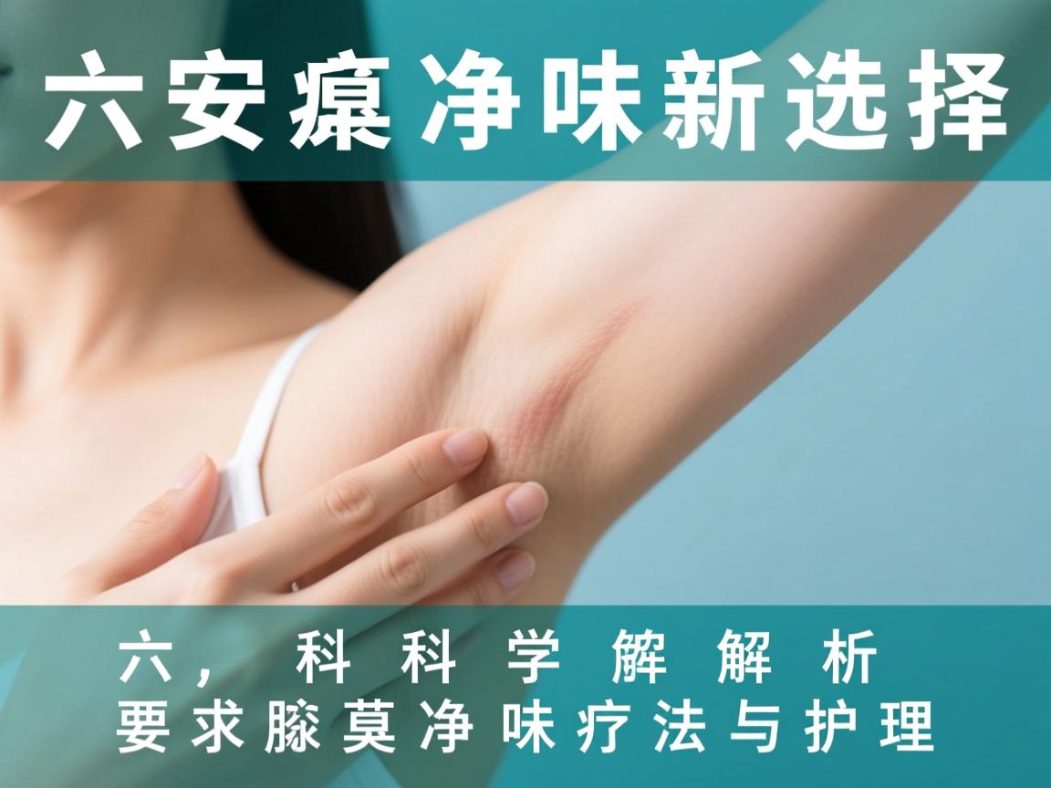 六安腋臭净味新选择，科学解析腋臭净味疗法与护理